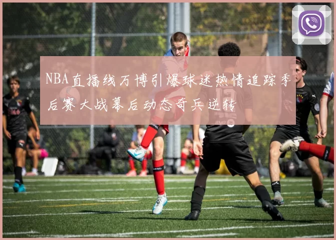 NBA直播线万博引爆球迷热情追踪季后赛大战幕后动态奇兵逆转