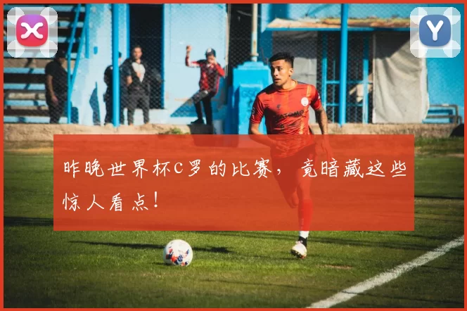 昨晚世界杯c罗的比赛，竟暗藏这些惊人看点！