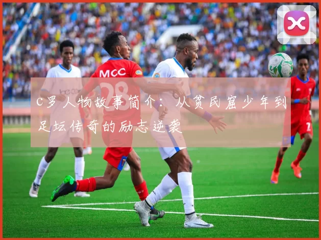 c罗人物故事简介：从贫民窟少年到足坛传奇的励志逆袭