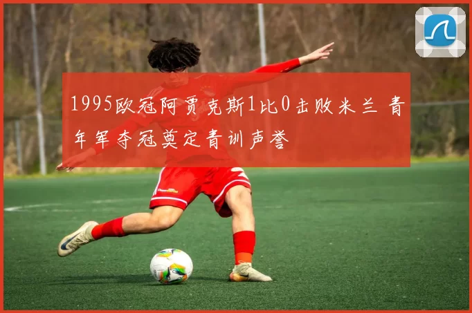 1995欧冠阿贾克斯1比0击败米兰 青年军夺冠奠定青训声誉