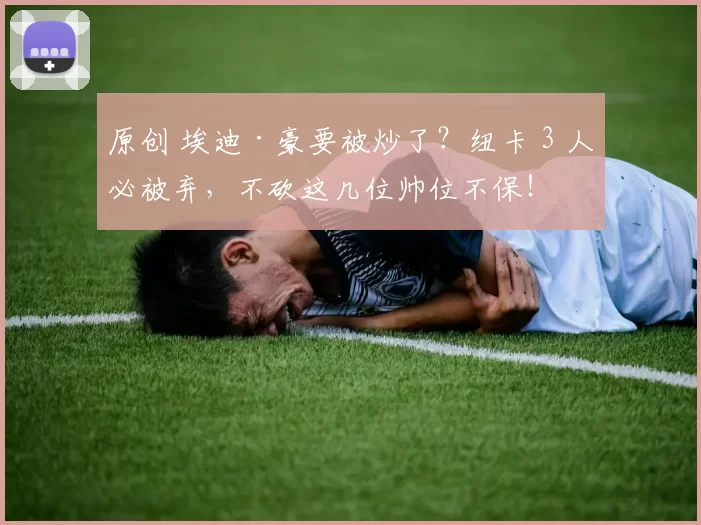 原创 埃迪·豪要被炒了？纽卡 3 人必被弃，不砍这几位帅位不保！