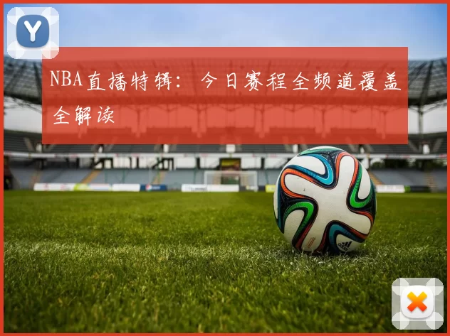 NBA直播特辑：今日赛程全频道覆盖全解读