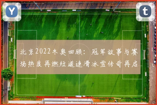 北京2022冬奥回顾：冠军故事与赛场热度再燃短道速滑冰雪传奇再启