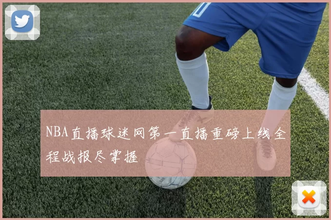 NBA直播球迷网第一直播重磅上线全程战报尽掌握