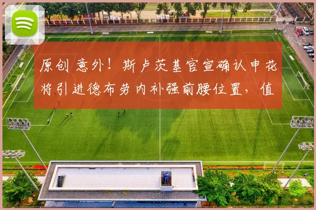 原创 意外！斯卢茨基官宣确认申花将引进德布劳内补强前腰位置，值得期待