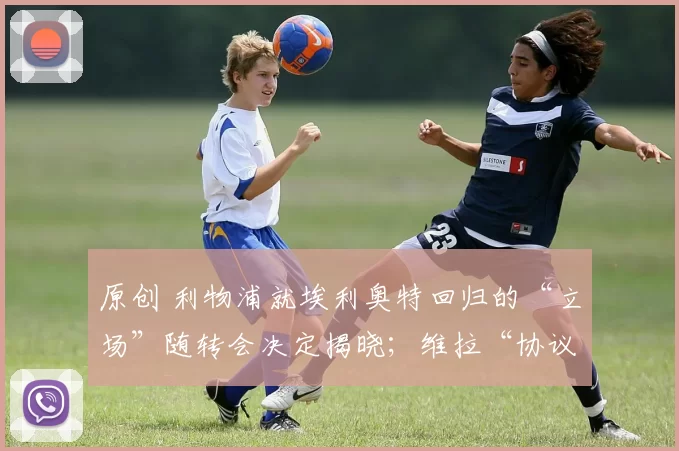 原创 利物浦就埃利奥特回归的“立场”随转会决定揭晓；维拉“协议”保持不变