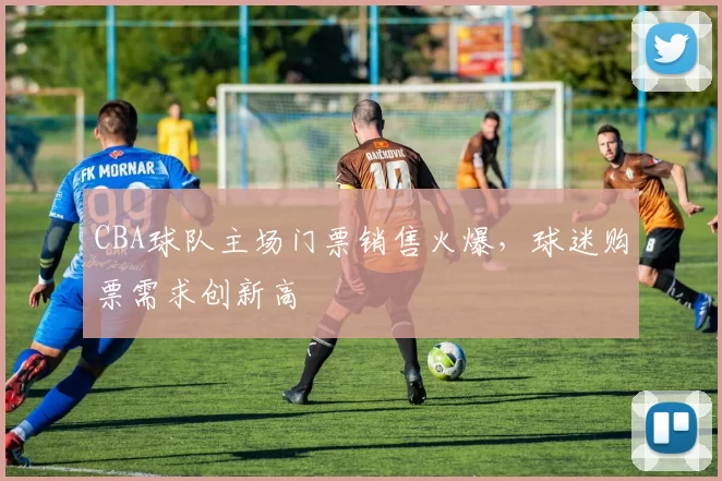 CBA球队主场门票销售火爆，球迷购票需求创新高