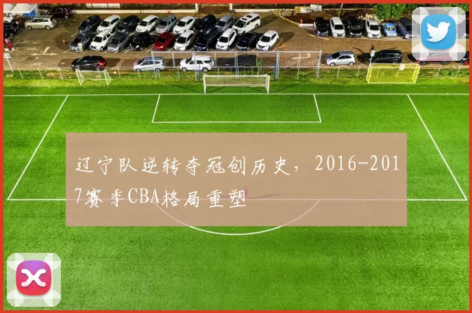 辽宁队逆转夺冠创历史，2016-2017赛季CBA格局重塑