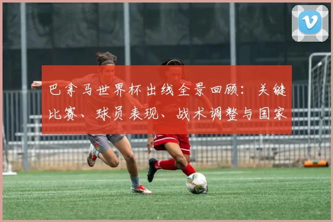 巴拿马世界杯出线全景回顾：关键比赛、球员表现、战术调整与国家影响评估