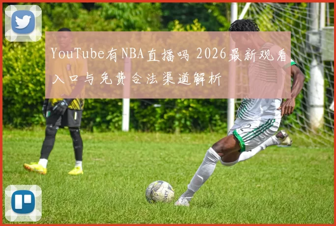 YouTube有NBA直播吗 2026最新观看入口与免费合法渠道解析