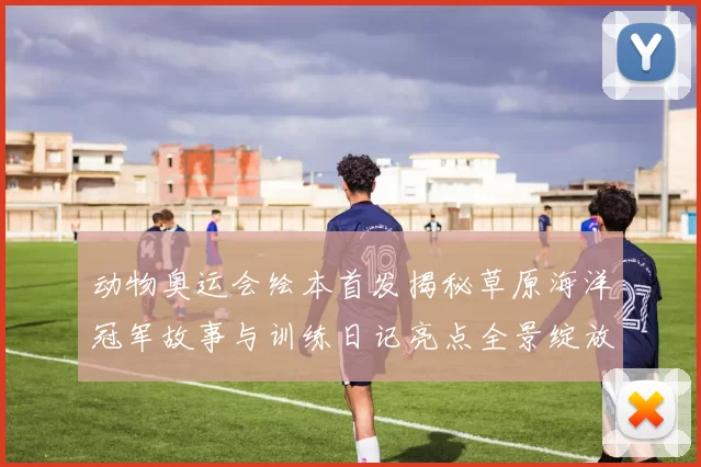 动物奥运会绘本首发揭秘草原海洋冠军故事与训练日记亮点全景绽放