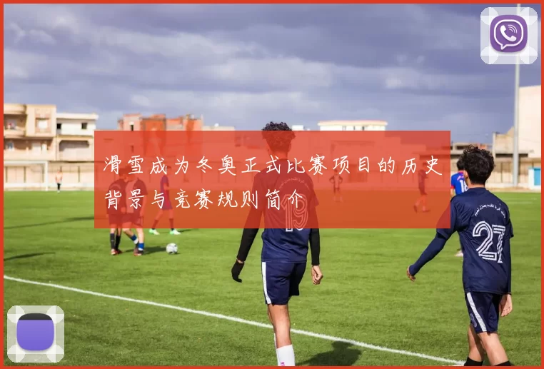 滑雪成为冬奥正式比赛项目的历史背景与竞赛规则简介