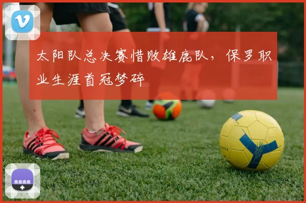 太阳队总决赛惜败雄鹿队，保罗职业生涯首冠梦碎