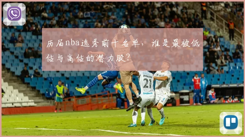 历届nba选秀前十名单，谁是最被低估与高估的潜力股？