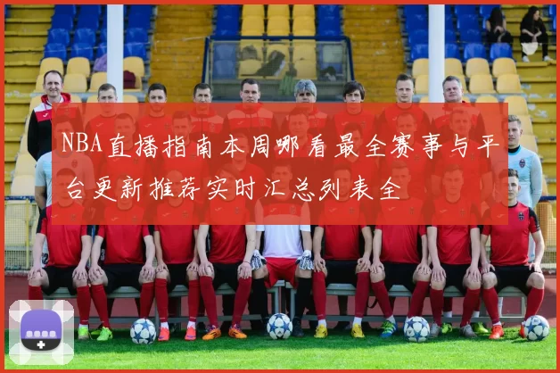 NBA直播指南本周哪看最全赛事与平台更新推荐实时汇总列表全