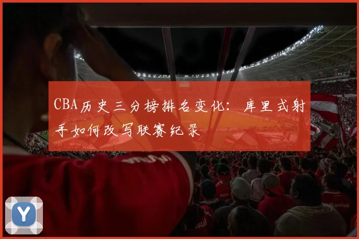 CBA历史三分榜排名变化：库里式射手如何改写联赛纪录