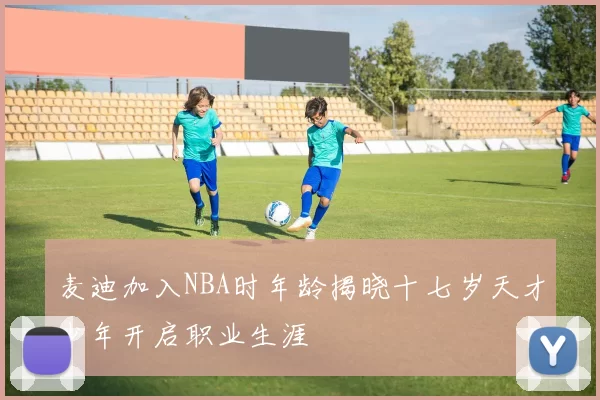 麦迪加入NBA时年龄揭晓十七岁天才少年开启职业生涯