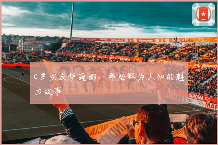 c罗女友伊莲娜，那些鲜为人知的魅力故事
