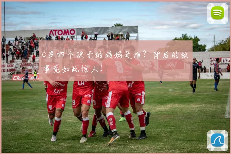 c罗四个孩子的妈妈是谁？背后的故事竟如此惊人！