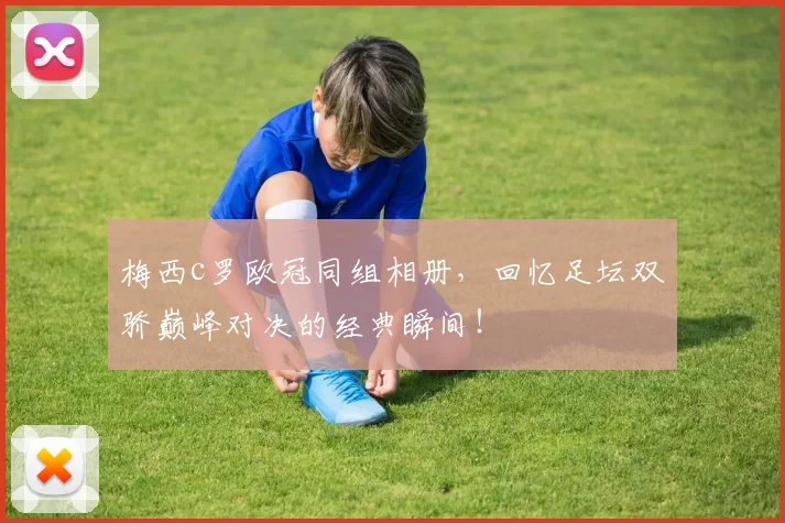 梅西c罗欧冠同组相册，回忆足坛双骄巅峰对决的经典瞬间！