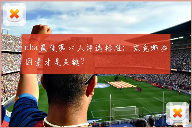 nba最佳第六人评选标准：究竟哪些因素才是关键？