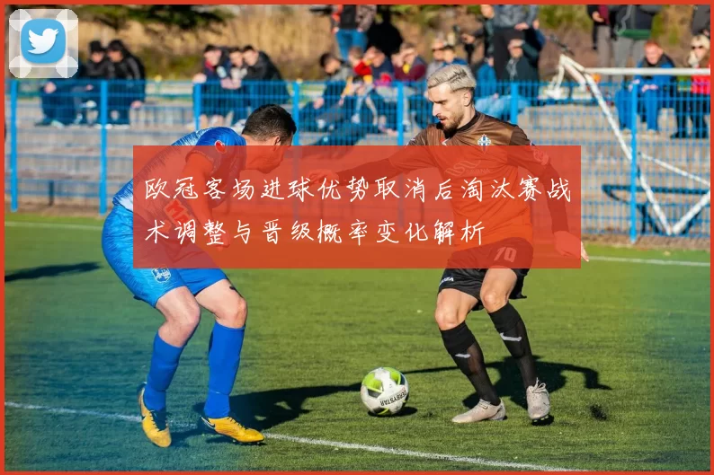 欧冠客场进球优势取消后淘汰赛战术调整与晋级概率变化解析