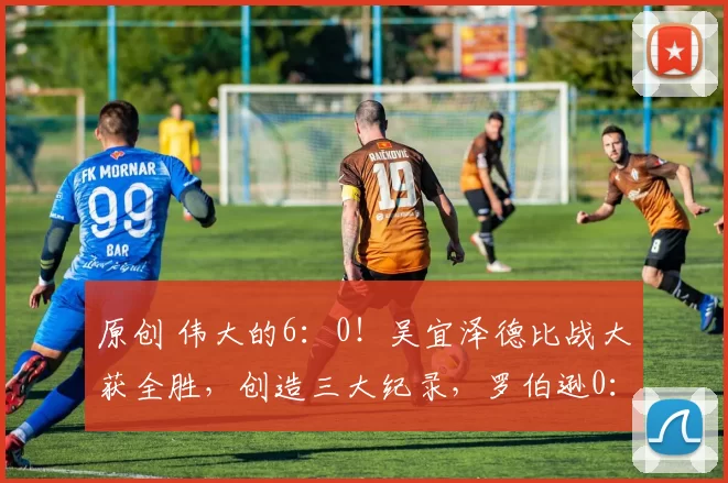 原创 伟大的6：0！吴宜泽德比战大获全胜，创造三大纪录，罗伯逊0：3到4：4