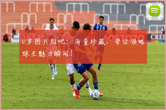 c罗图片贴吧：海量珍藏，带你领略球王魅力瞬间！