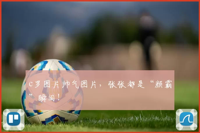 c罗图片帅气图片,张张都是“颜霸”瞬间!