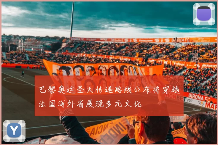巴黎奥运圣火传递路线公布将穿越法国海外省展现多元文化
