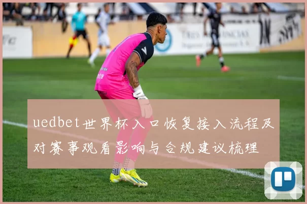 uedbet世界杯入口恢复接入流程及对赛事观看影响与合规建议梳理