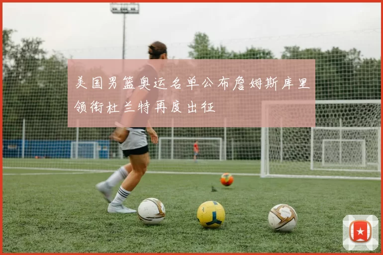 美国男篮奥运名单公布詹姆斯库里领衔杜兰特再度出征