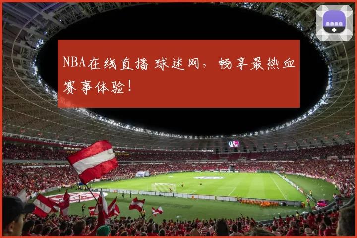 NBA在线直播 球迷网，畅享最热血赛事体验！