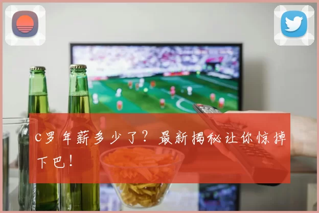 c罗年薪多少了?最新揭秘让你惊掉下巴!