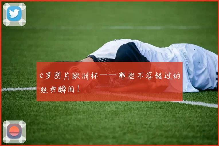 c罗图片欧洲杯——那些不容错过的经典瞬间！