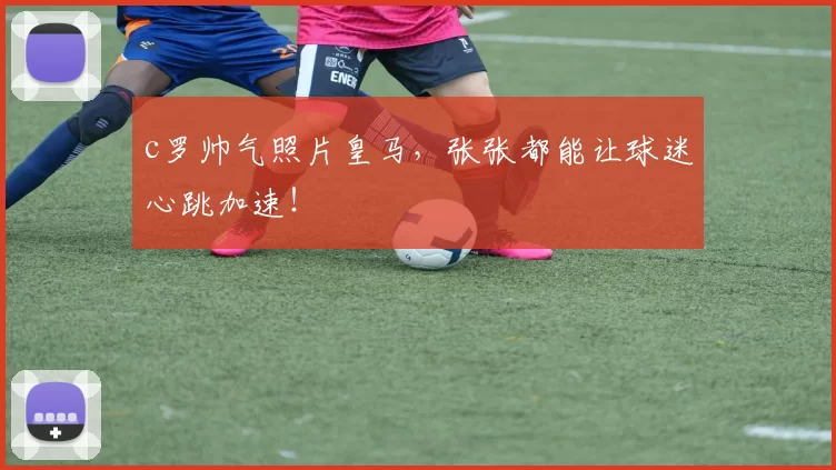 c罗帅气照片皇马，张张都能让球迷心跳加速！