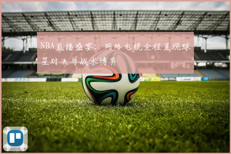 NBA直播盛宴：网络电视全程呈现球星对决与战术博弈