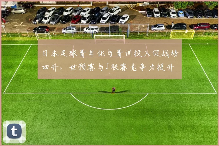 日本足球青年化与青训投入促战绩回升，世预赛与J联赛竞争力提升
