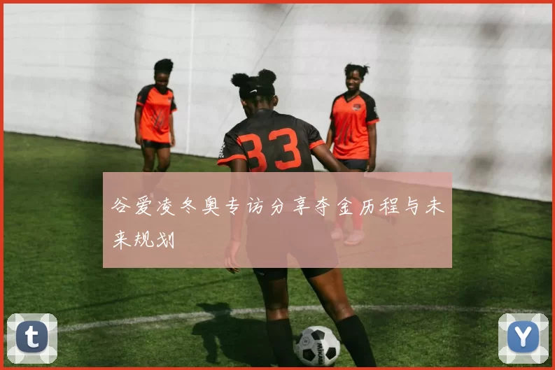 谷爱凌冬奥专访分享夺金历程与未来规划