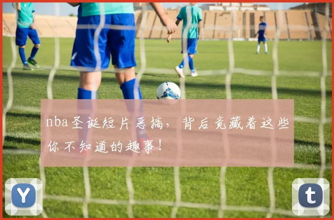 nba圣诞短片恶搞，背后竟藏着这些你不知道的趣事！